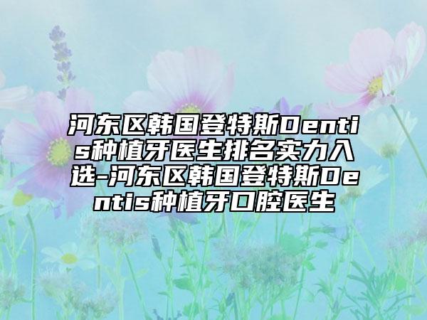 河東區(qū)韓國登特斯Dentis種植牙醫(yī)生排名實力入選-河東區(qū)韓國登特斯Dentis種植牙口腔醫(yī)生
