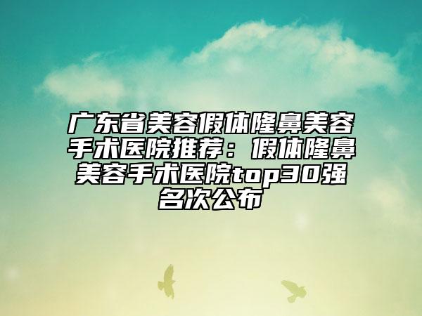 廣東省美容假體隆鼻美容手術(shù)醫(yī)院推薦:假體隆鼻美容手術(shù)醫(yī)院top30強(qiáng)名次公布