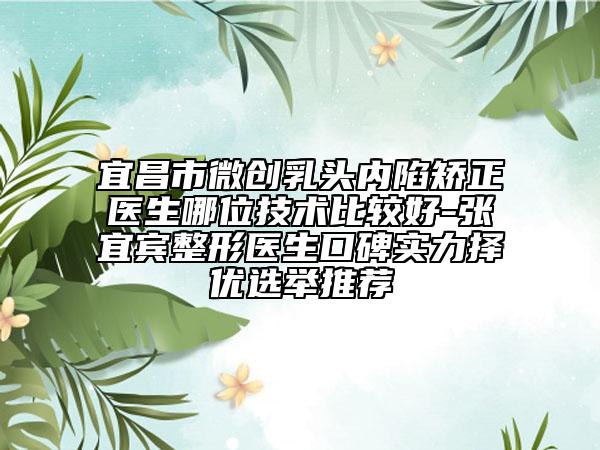 宜昌市微創(chuàng)乳頭內(nèi)陷矯正醫(yī)生哪位技術(shù)比較好-張宜賓整形醫(yī)生口碑實(shí)力擇優(yōu)選舉推薦