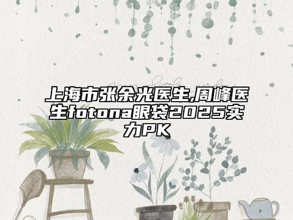 上海市張余光醫(yī)生,周峰醫(yī)生fotona眼袋2025實力PK