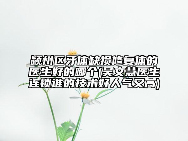 潁州區(qū)牙體缺損修復(fù)體的醫(yī)生好的哪個(gè)(吳文慧醫(yī)生連鎖誰(shuí)的技術(shù)好人氣又高)