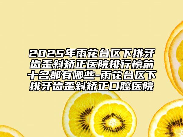 2025年雨花臺(tái)區(qū)下排牙齒歪斜矯正醫(yī)院排行榜前十名都有哪些-雨花臺(tái)區(qū)下排牙齒歪斜矯正口腔醫(yī)院