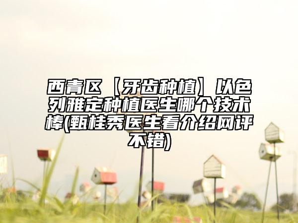 西青區(qū)【牙齒種植】以色列雅定種植醫(yī)生哪個技術棒(甄桂秀醫(yī)生看介紹網(wǎng)評不錯)