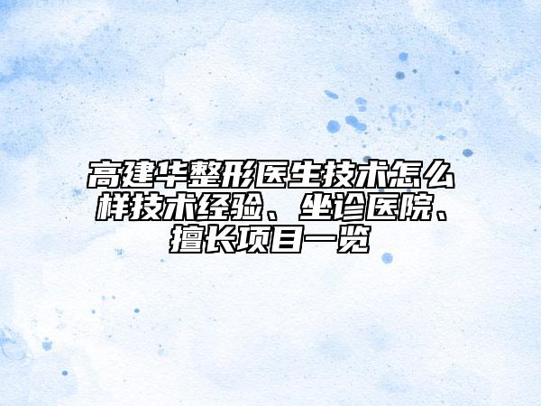 高建華整形醫(yī)生技術(shù)怎么樣技術(shù)經(jīng)驗、坐診醫(yī)院、擅長項目一覽