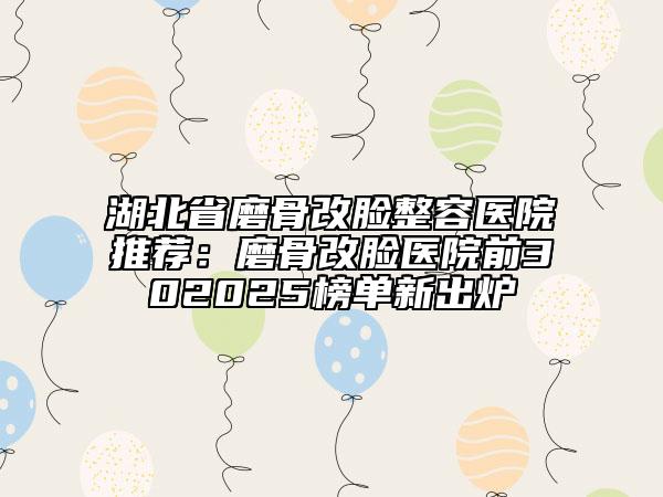湖北省磨骨改臉整容醫(yī)院推薦:磨骨改臉醫(yī)院前302025榜單新出爐