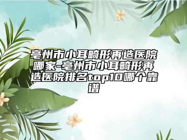 亳州市小耳畸形再造醫(yī)院哪家-亳州市小耳畸形再造醫(yī)院排名top10哪個(gè)靠譜