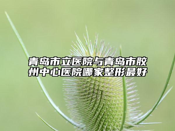 青島市立醫(yī)院與青島市膠州中心醫(yī)院哪家整形最好