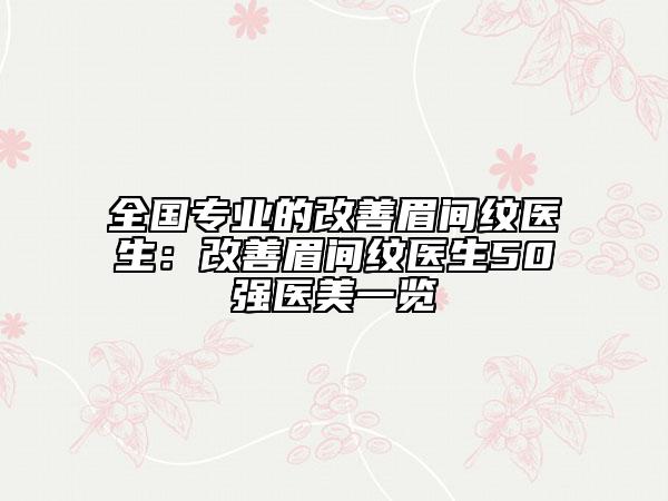 全國專業(yè)的改善眉間紋醫(yī)生:改善眉間紋醫(yī)生50強(qiáng)醫(yī)美一覽