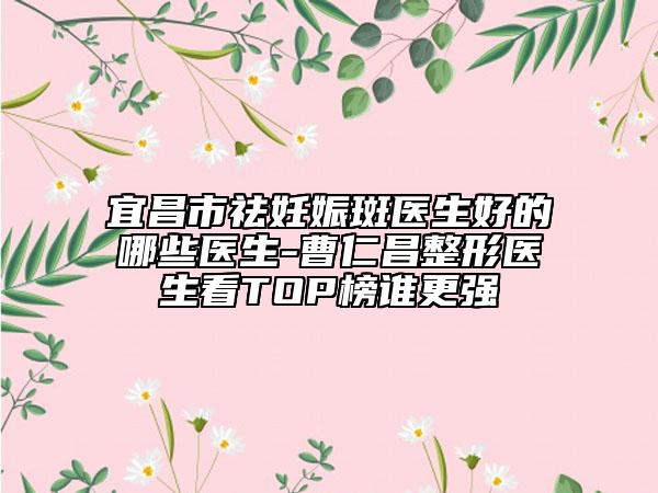 宜昌市祛妊娠斑醫(yī)生好的哪些醫(yī)生-曹仁昌整形醫(yī)生看TOP榜誰更強