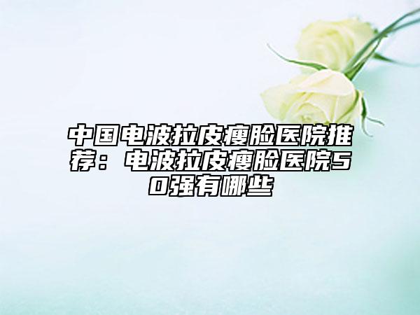 中國電波拉皮瘦臉醫(yī)院推薦：電波拉皮瘦臉醫(yī)院50強有哪些