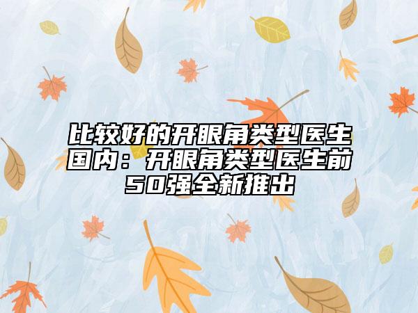 比較好的開眼角類型醫(yī)生國內(nèi):開眼角類型醫(yī)生前50強(qiáng)全新推出