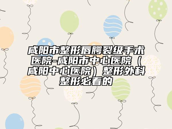 咸陽(yáng)市整形唇腭裂級(jí)手術(shù)醫(yī)院-咸陽(yáng)市中心醫(yī)院(咸陽(yáng)中心醫(yī)院)整形外科整形必看的