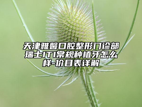 天津雅馨口腔整形門診部瑞士ITI常規(guī)種植牙怎么樣-價(jià)目表詳解