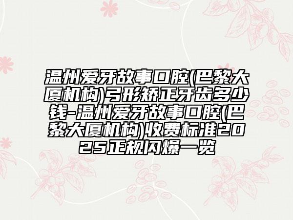 溫州愛牙故事口腔(巴黎大廈機構(gòu))弓形矯正牙齒多少錢-溫州愛牙故事口腔(巴黎大廈機構(gòu))收費標(biāo)準(zhǔn)2025正規(guī)閃爆一覽
