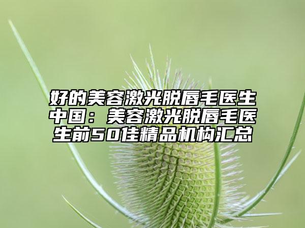 好的美容激光脫唇毛醫(yī)生中國:美容激光脫唇毛醫(yī)生前50佳精品機構(gòu)匯總