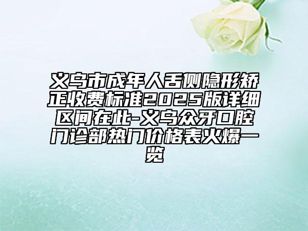 義烏市成年人舌側(cè)隱形矯正收費標(biāo)準(zhǔn)2025版詳細區(qū)間在此-義烏眾牙口腔門診部熱門價格表火爆一覽