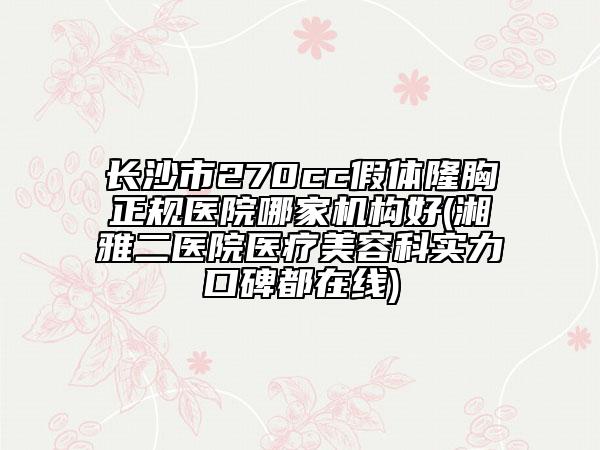 長沙市270cc假體隆胸正規(guī)醫(yī)院哪家機構(gòu)好(湘雅二醫(yī)院醫(yī)療美容科實力口碑都在線)