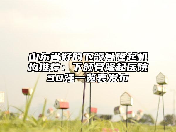山東省好的下頜骨隆起機(jī)構(gòu)推薦：下頜骨隆起醫(yī)院30強(qiáng)一覽表發(fā)布