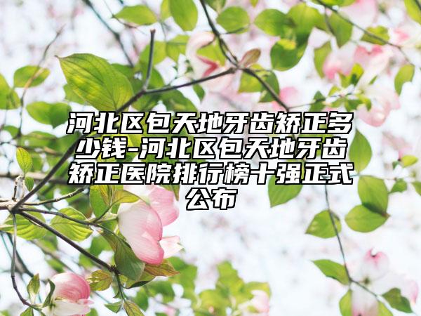 河北區(qū)包天地牙齒矯正多少錢-河北區(qū)包天地牙齒矯正醫(yī)院排行榜十強正式公布