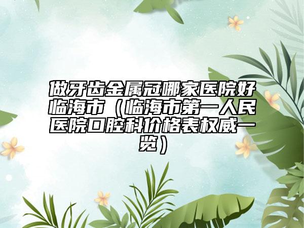 做牙齒金屬冠哪家醫(yī)院好臨海市(臨海市第一人民醫(yī)院口腔科價(jià)格表權(quán)威一覽)