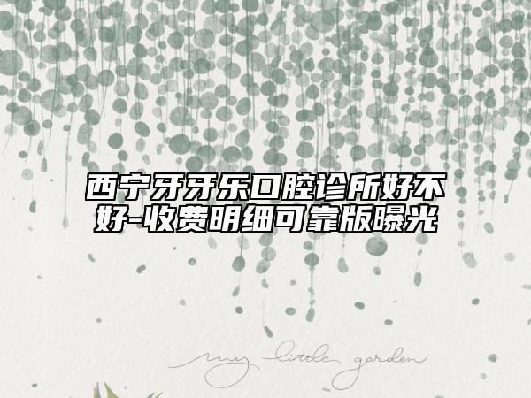 西寧牙牙樂口腔診所好不好-收費(fèi)明細(xì)可靠版曝光