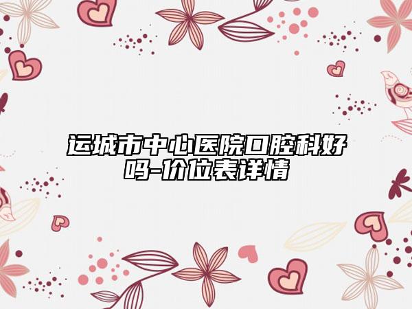 運城市中心醫(yī)院口腔科好嗎-價位表詳情