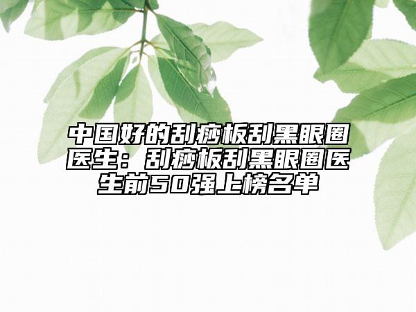 中國好的刮痧板刮黑眼圈醫(yī)生：刮痧板刮黑眼圈醫(yī)生前50強上榜名單