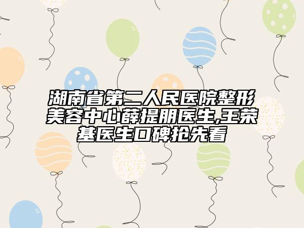 湖南省第二人民醫(yī)院整形美容中心薛提朋醫(yī)生,王榮基醫(yī)生口碑搶先看