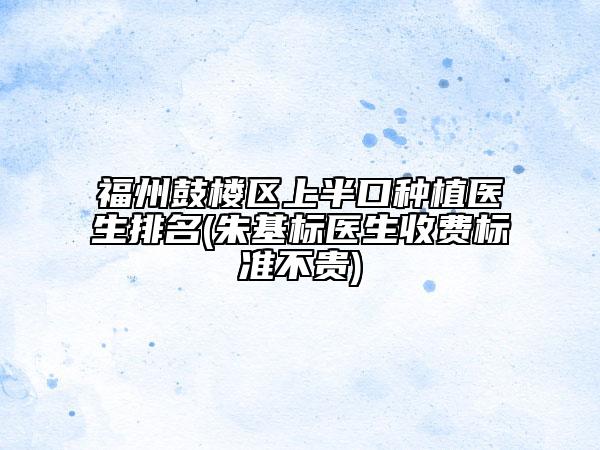 福州鼓樓區(qū)上半口種植醫(yī)生排名(朱基標(biāo)醫(yī)生收費(fèi)標(biāo)準(zhǔn)不貴)