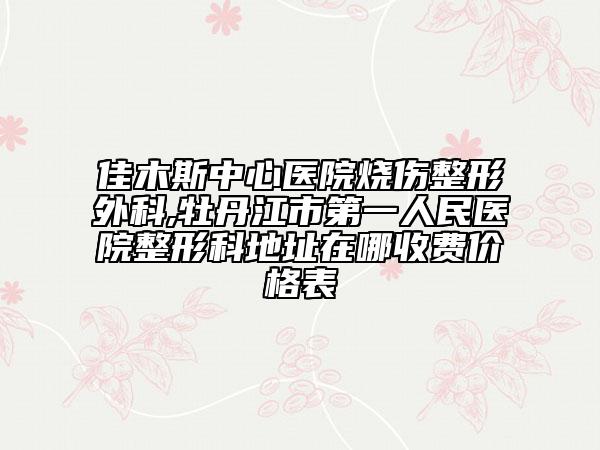佳木斯中心醫(yī)院燒傷整形外科,牡丹江市第一人民醫(yī)院整形科地址在哪收費(fèi)價(jià)格表