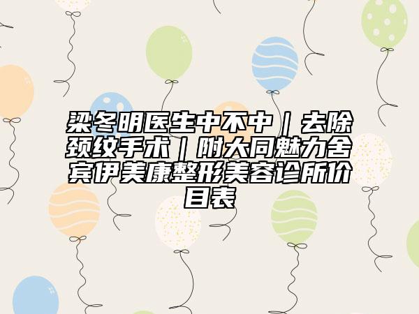 梁冬明醫(yī)生中不中|去除頸紋手術(shù)|附大同魅力舍賓伊美康整形美容診所價目表