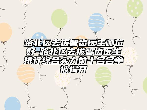 路北區(qū)去拔智齒醫(yī)生哪位好-路北區(qū)去拔智齒醫(yī)生排行綜合實力前十名名單被揭開