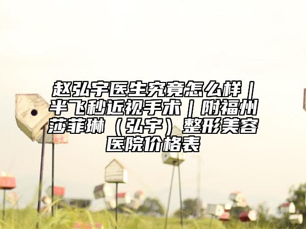 趙弘宇醫(yī)生究竟怎么樣|半飛秒近視手術|附福州莎菲琳(弘宇)整形美容醫(yī)院價格表