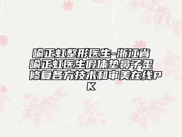 喻正虹整形醫(yī)生-浙江省喻正虹醫(yī)生假體墊鼻子歪修復(fù)各方技術(shù)和審美在線(xiàn)PK