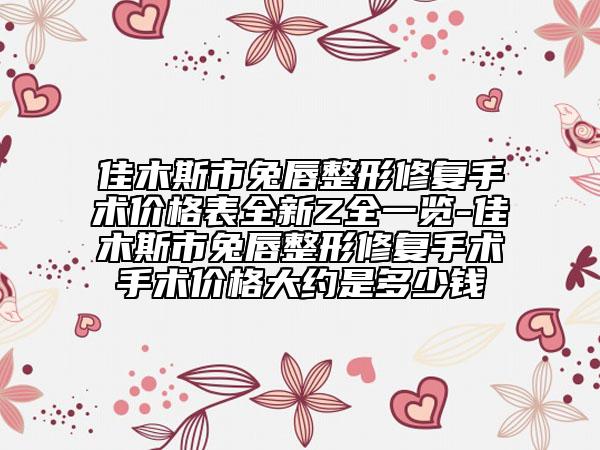 佳木斯市兔唇整形修復(fù)手術(shù)價格表全新Z全一覽-佳木斯市兔唇整形修復(fù)手術(shù)手術(shù)價格大約是多少錢