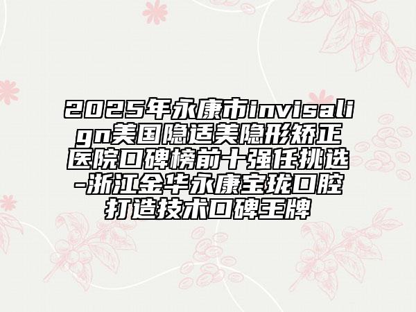 2025年永康市invisalign美國隱適美隱形矯正醫(yī)院口碑榜前十強任挑選-浙江金華永康寶瓏口腔打造技術口碑王牌