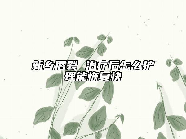 新鄉(xiāng)唇裂 治療后怎么護(hù)理能恢復(fù)快