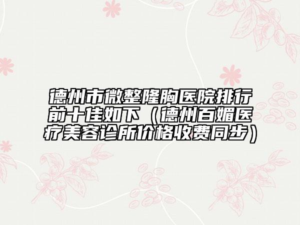 德州市微整隆胸醫(yī)院排行前十佳如下(德州百媚醫(yī)療美容診所價(jià)格收費(fèi)同步)