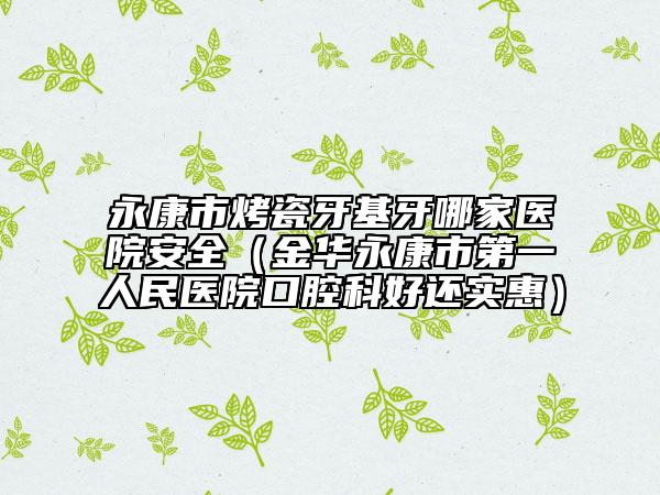 永康市烤瓷牙基牙哪家醫(yī)院安全(金華永康市第一人民醫(yī)院口腔科好還實(shí)惠)