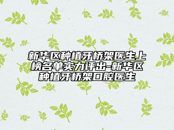 新華區(qū)種植牙橋架醫(yī)生上榜名單實力評出-新華區(qū)種植牙橋架口腔醫(yī)生