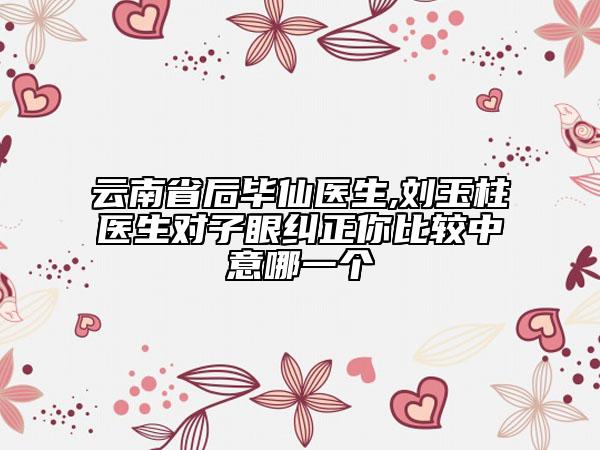 云南省后畢仙醫(yī)生,劉玉柱醫(yī)生對(duì)子眼糾正你比較中意哪一個(gè)