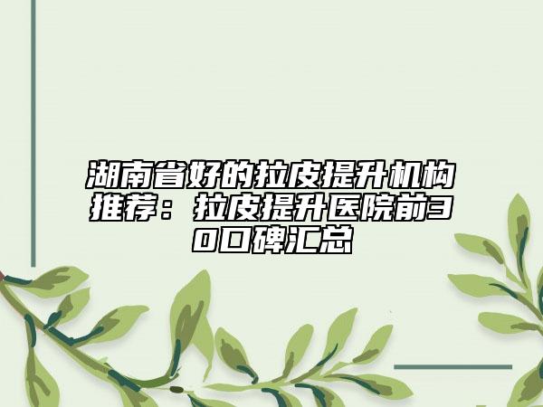 湖南省好的拉皮提升機(jī)構(gòu)推薦:拉皮提升醫(yī)院前30口碑匯總