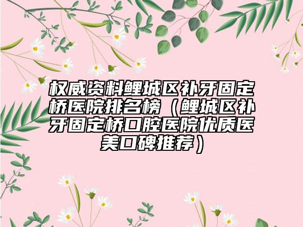 權(quán)威資料鯉城區(qū)補(bǔ)牙固定橋醫(yī)院排名榜（鯉城區(qū)補(bǔ)牙固定橋口腔醫(yī)院優(yōu)質(zhì)醫(yī)美口碑推薦）