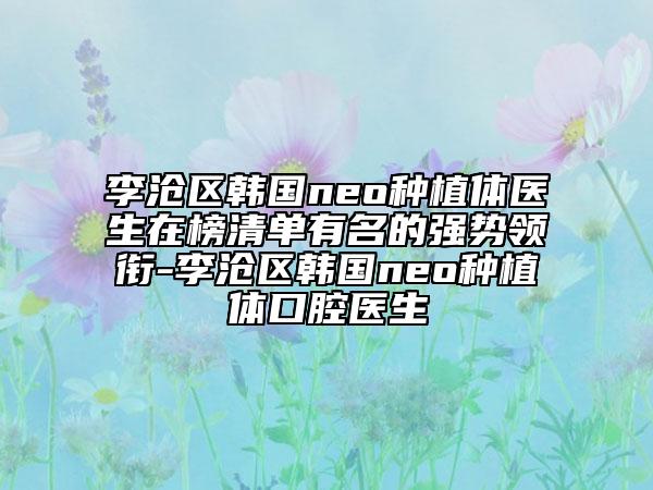 李滄區(qū)韓國(guó)neo種植體醫(yī)生在榜清單有名的強(qiáng)勢(shì)領(lǐng)銜-李滄區(qū)韓國(guó)neo種植體口腔醫(yī)生