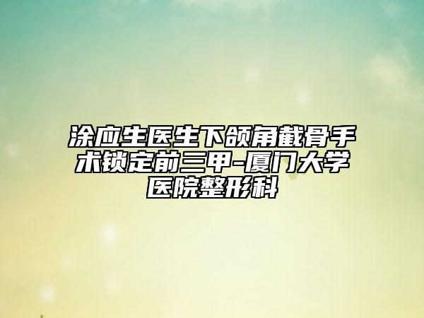 涂應(yīng)生醫(yī)生下頜角截骨手術(shù)鎖定前三甲-廈門大學(xué)醫(yī)院整形科