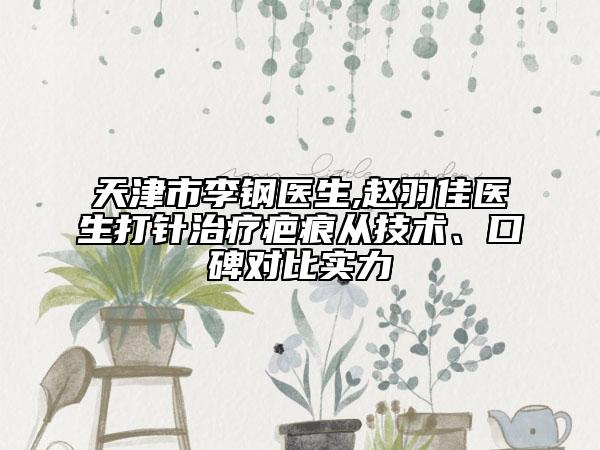 天津市李鋼醫(yī)生,趙羽佳醫(yī)生打針治療疤痕從技術(shù)、口碑對(duì)比實(shí)力