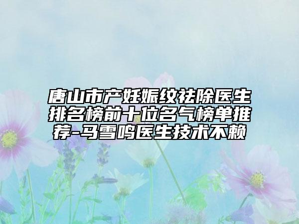 唐山市產(chǎn)妊娠紋祛除醫(yī)生排名榜前十位名氣榜單推薦-馬雪鳴醫(yī)生技術(shù)不賴