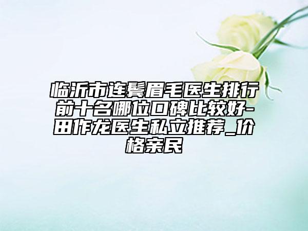 臨沂市連鬢眉毛醫(yī)生排行前十名哪位口碑比較好-田作龍醫(yī)生私立推薦_價(jià)格親民