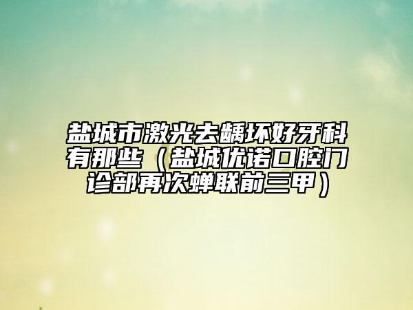 鹽城市激光去齲壞好牙科有那些（鹽城優(yōu)諾口腔門診部再次蟬聯(lián)前三甲）