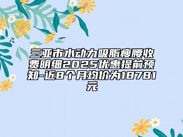 三亞市水動(dòng)力吸脂瘦腰收費(fèi)明細(xì)2025優(yōu)惠提前預(yù)知-近8個(gè)月均價(jià)為18781元